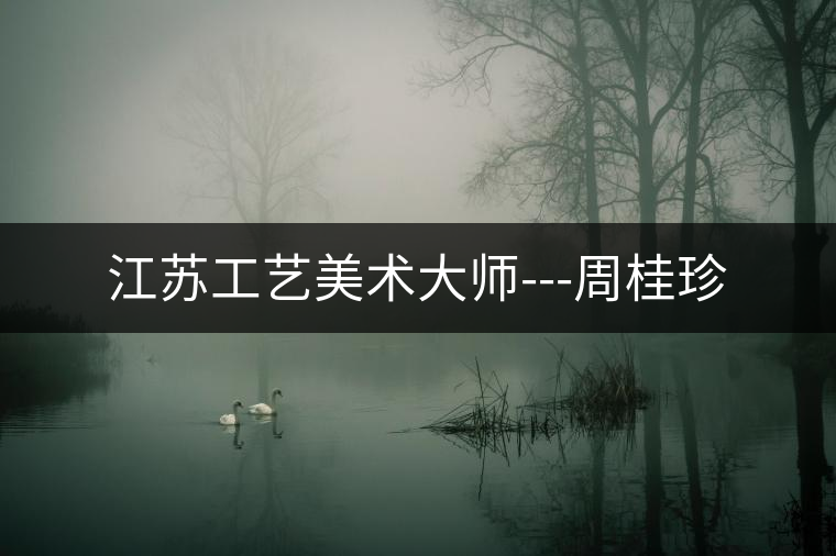 江蘇工藝美術(shù)大師---周桂珍 江蘇工藝美術(shù)大師---周桂珍