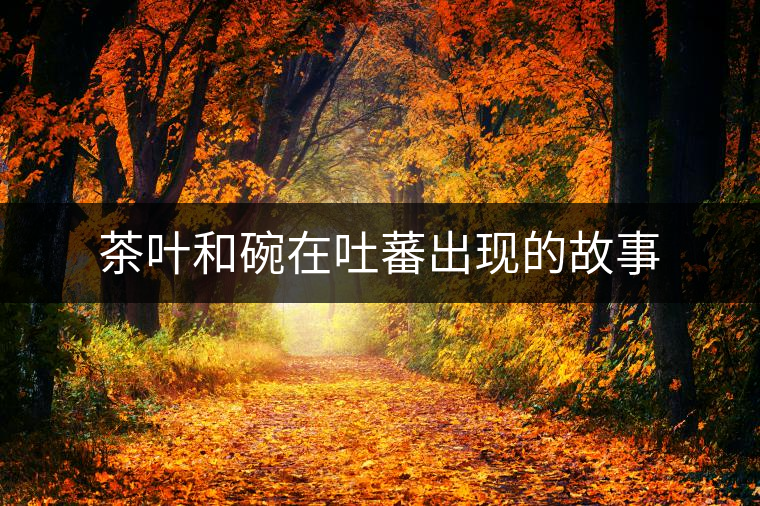 茶葉和碗在吐蕃出現(xiàn)的故事