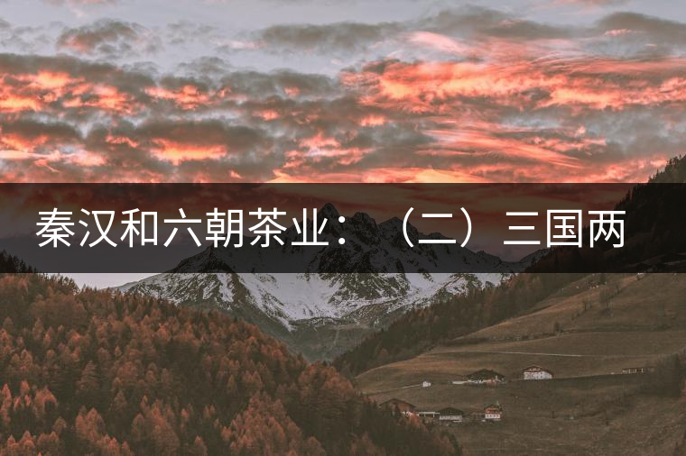 秦漢和六朝茶業(yè):(二)三國(guó)兩晉茶業(yè)的發(fā)展 秦漢和六朝茶業(yè):(二)三國(guó)兩晉茶業(yè)的發(fā)展