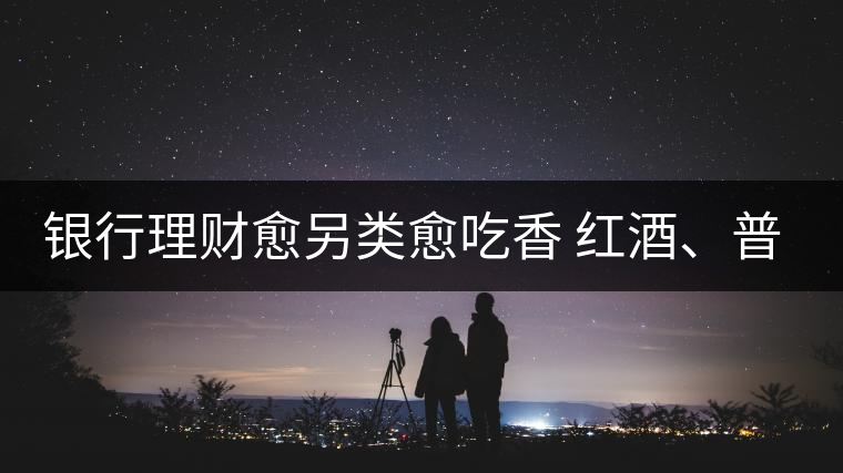 銀行理財(cái)愈另類愈吃香 紅酒、普洱茶成賺錢利器
