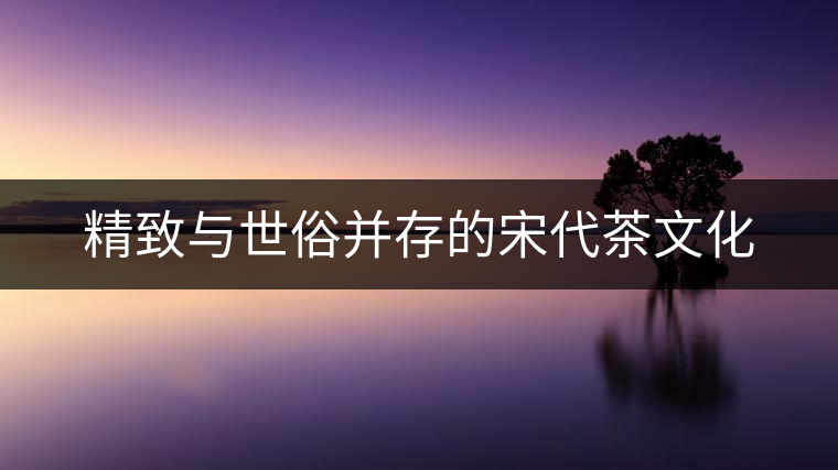 精致與世俗并存的宋代茶文化