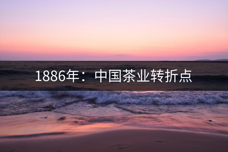 1886年:中國茶業(yè)轉(zhuǎn)折點 1886年:中國茶業(yè)轉(zhuǎn)折點