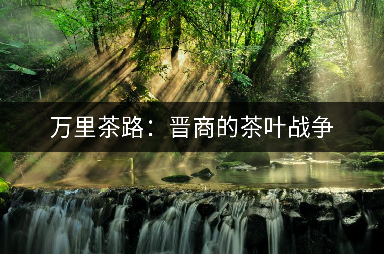 萬里茶路:晉商的茶葉戰(zhàn)爭(zhēng) 萬里茶路:晉商的茶葉戰(zhàn)爭(zhēng)
