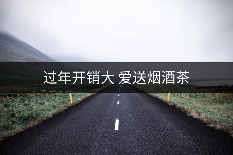 過(guò)年開銷大 愛送煙酒茶 過(guò)年開銷大 愛送煙酒茶