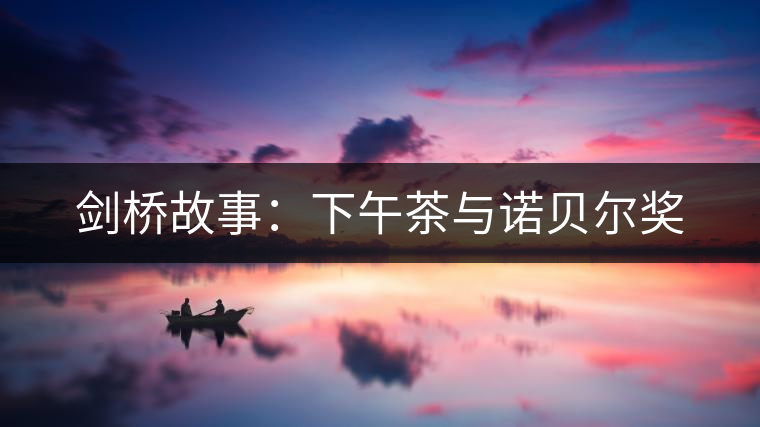 劍橋故事:下午茶與諾貝爾獎(jiǎng) 劍橋故事:下午茶與諾貝爾獎(jiǎng)