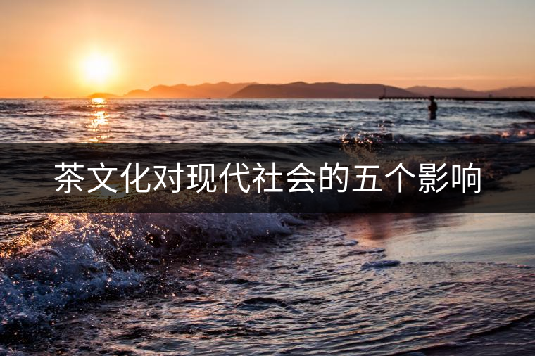 茶文化對現代社會的五個影響 茶文化對現代社會的五個影響