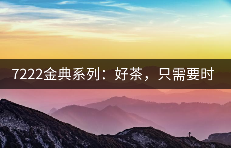 7222金典系列：好茶，只需要時(shí)間去證明
