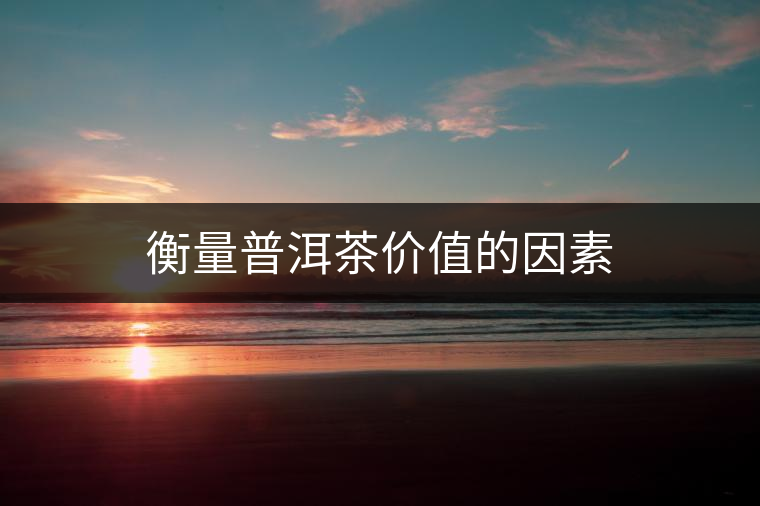 衡量普洱茶價(jià)值的因素
