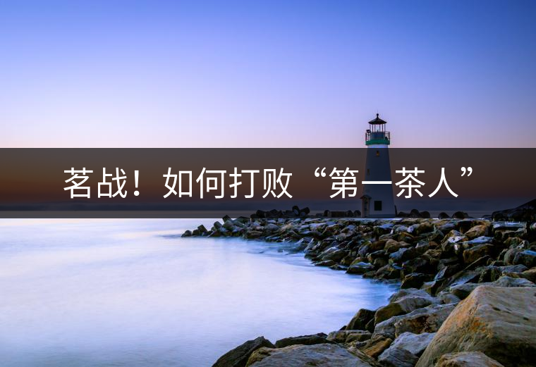 茗戰(zhàn)！如何打敗“第一茶人”