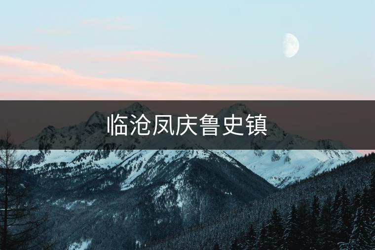 臨滄鳳慶魯史鎮(zhèn) 臨滄鳳慶魯史鎮(zhèn)