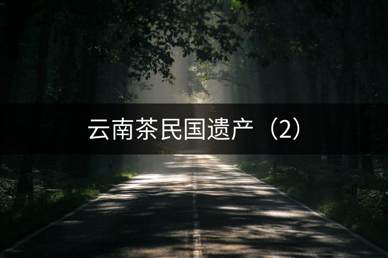 云南茶民國(guó)遺產(chǎn)(2) 云南茶民國(guó)遺產(chǎn)(2)