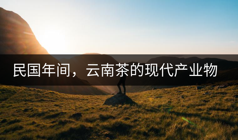 民國(guó)年間，云南茶的現(xiàn)代產(chǎn)業(yè)物質(zhì)根基初步建立