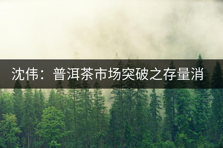 沈偉:普洱茶市場(chǎng)突破之存量消耗戰(zhàn) 沈偉:普洱茶市場(chǎng)突破之存量消耗戰(zhàn)