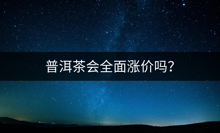 普洱茶會(huì)全面漲價(jià)嗎？