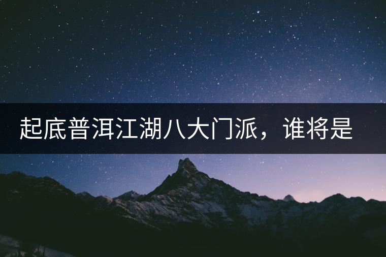 起底普洱江湖八大門(mén)派，誰(shuí)將是未來(lái)的“武林盟主”？
