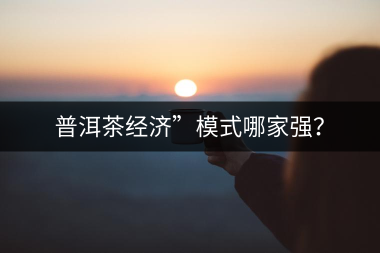 普洱茶經(jīng)濟(jì)”模式哪家強(qiáng)？