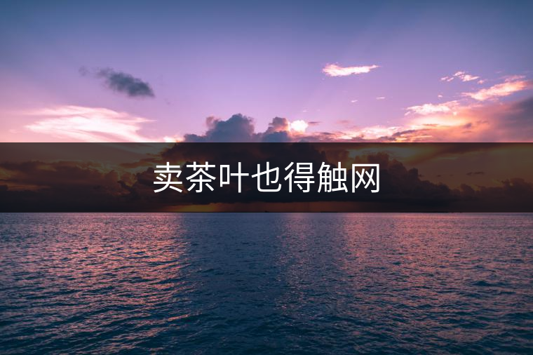 賣茶葉也得觸網(wǎng)