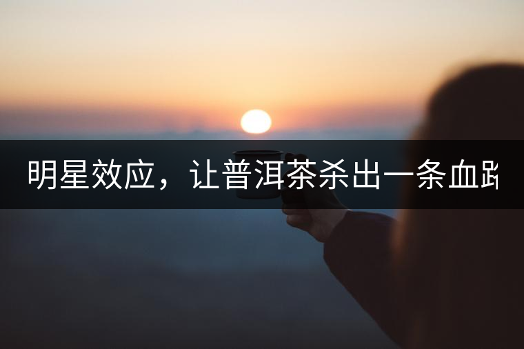 明星效應(yīng)，讓普洱茶殺出一條血路！