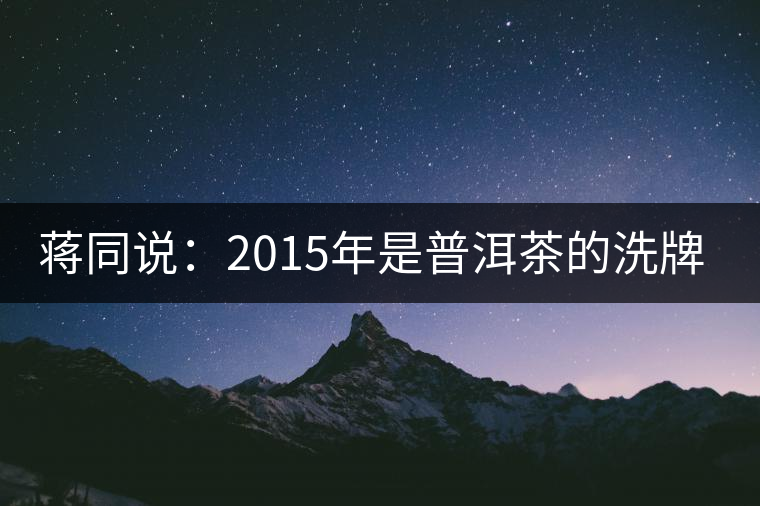 蔣同說(shuō)：2015年是普洱茶的洗牌年 你信嗎？反正我不信！