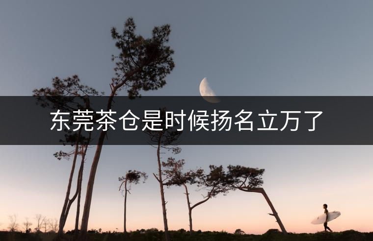 東莞茶倉(cāng)是時(shí)候揚(yáng)名立萬(wàn)了