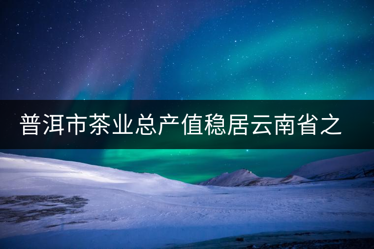 普洱市茶業(yè)總產(chǎn)值穩(wěn)居云南省之首