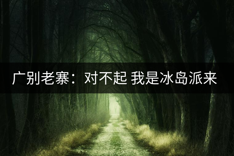 廣別老寨：對不起 我是冰島派來的臥底