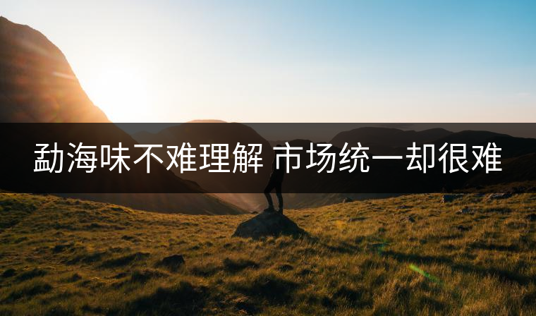 勐海味不難理解 市場(chǎng)統(tǒng)一卻很難 勐海味不難理解 市場(chǎng)統(tǒng)一卻很難