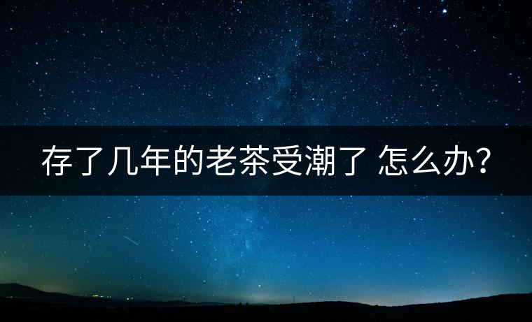 存了幾年的老茶受潮了 怎么辦？