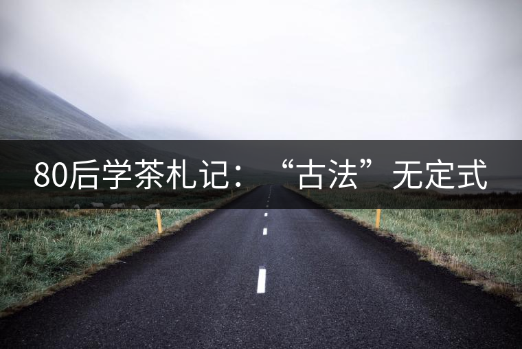 80后學(xué)茶札記：“古法”無定式