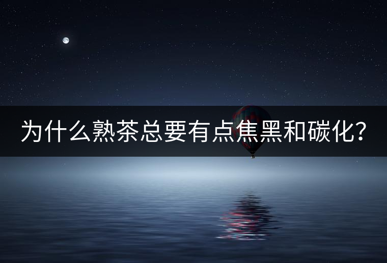 為什么熟茶總要有點焦黑和碳化？