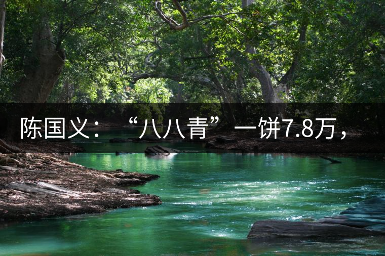 陳國(guó)義：“八八青”一餅7.8萬，“我沒貨供應(yīng)了”