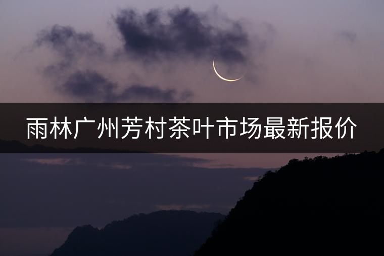 雨林廣州芳村茶葉市場(chǎng)最新報(bào)價(jià)