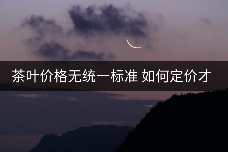 茶葉價格無統(tǒng)一標(biāo)準(zhǔn) 如何定價才合適？