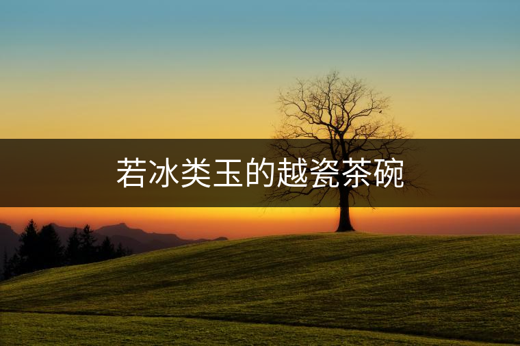 若冰類(lèi)玉的越瓷茶碗 若冰類(lèi)玉的越瓷茶碗