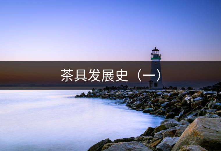 茶具發(fā)展史(一) 茶具發(fā)展史(一)