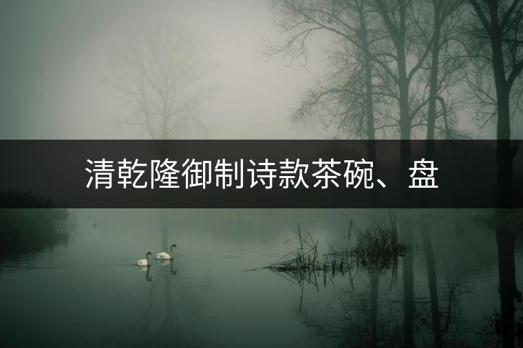 清乾隆御制詩款茶碗、盤
