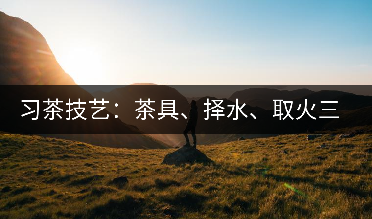 習茶技藝：茶具、擇水、取火三篇