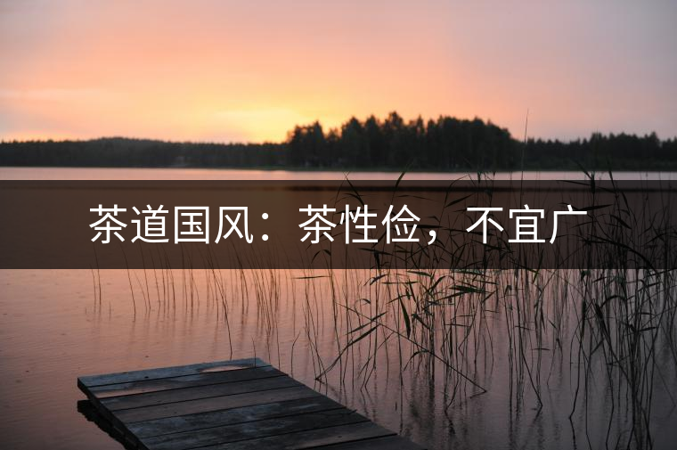 茶道國(guó)風(fēng)：茶性儉，不宜廣