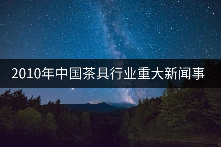 2010年中國(guó)茶具行業(yè)重大新聞事件