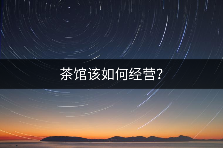 茶館該如何經(jīng)營(yíng)？