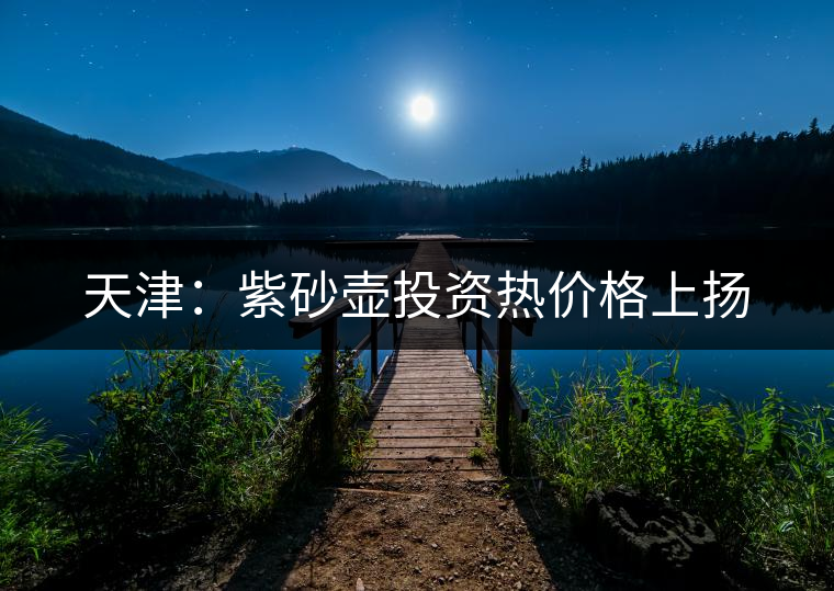 天津：紫砂壺投資熱價格上揚