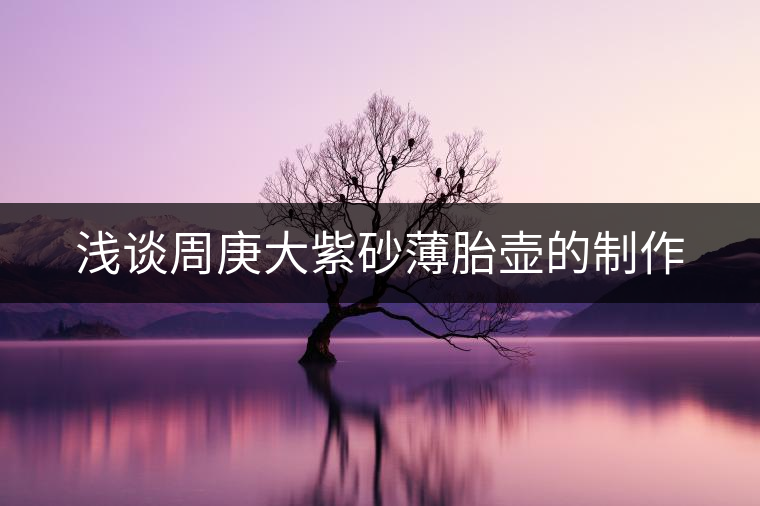 淺談周庚大紫砂薄胎壺的制作 淺談周庚大紫砂薄胎壺的制作