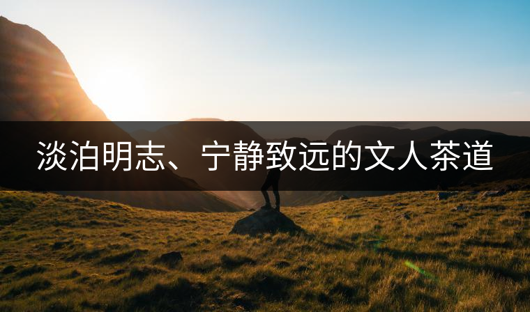 淡泊明志、寧靜致遠的文人茶道