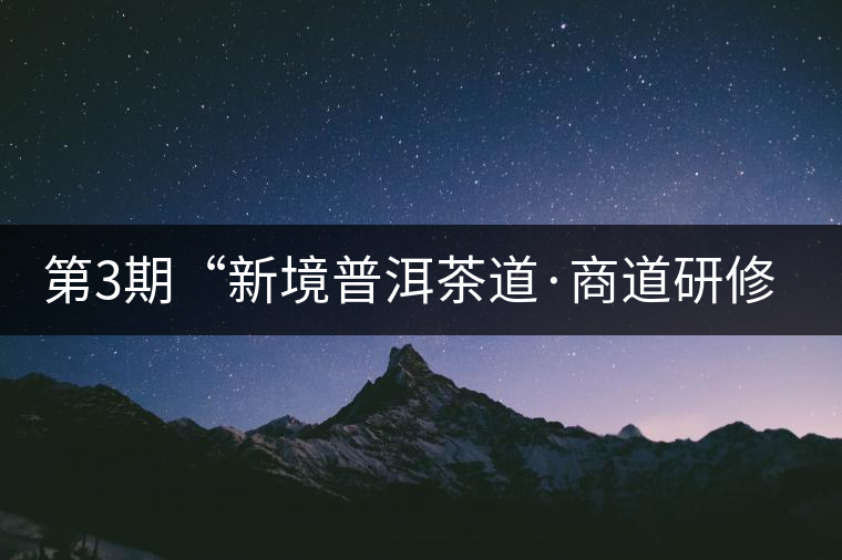 第3期“新境普洱茶道·商道研修班”茶山考察(一)——普洱篇 第3期“新境普洱茶道·商道研修班”茶山考察(一)——普洱篇