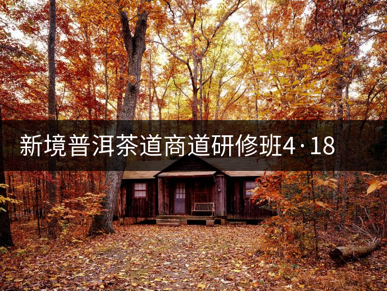 新境普洱茶道商道研修班4·18：象明鄉(xiāng)、曼松皇家古茶園！