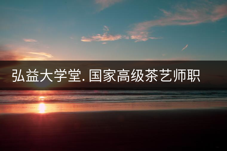 弘益大學(xué)堂. 國(guó)家高級(jí)茶藝師職業(yè)認(rèn)證精修班招生 弘益大學(xué)堂. 國(guó)家高級(jí)茶藝師職業(yè)認(rèn)證精修班招生