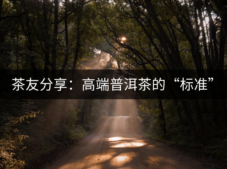 茶友分享：高端普洱茶的“標(biāo)準(zhǔn)”是什么 ？