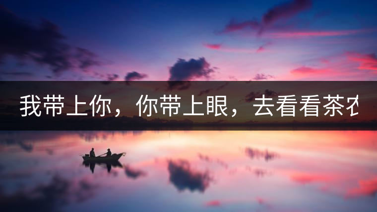 我?guī)夏?，你帶上眼，去看看茶農(nóng)。