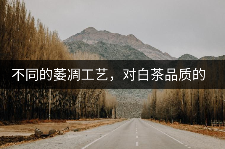 不同的萎凋工藝，對(duì)白茶品質(zhì)的影響