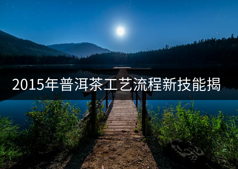 2015年普洱茶工藝流程新技能揭秘